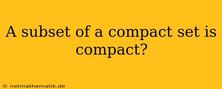 A Subset Of A Compact Set Is Compact?