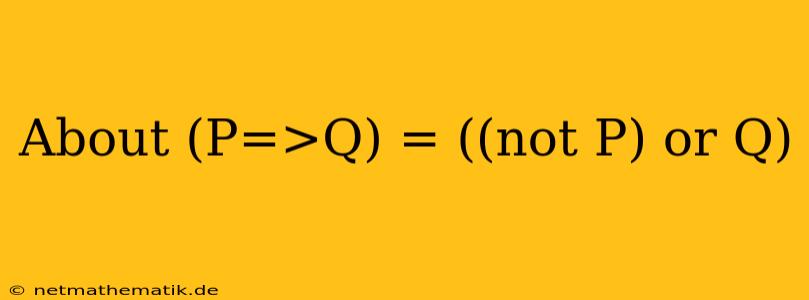 About (P=>Q) = ((not P) Or Q)