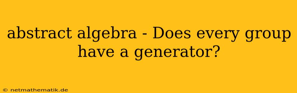 Abstract Algebra - Does Every Group Have A Generator?