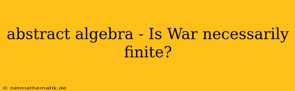 Abstract Algebra - Is War Necessarily Finite?