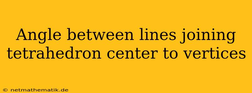 Angle Between Lines Joining Tetrahedron Center To Vertices