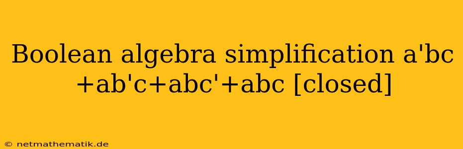 Boolean Algebra Simplification A'bc+ab'c+abc'+abc [closed]