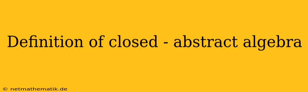 Definition Of Closed - Abstract Algebra