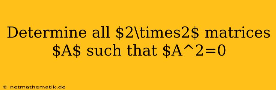 Determine All $2\times2$ Matrices $A$ Such That $A^2=0