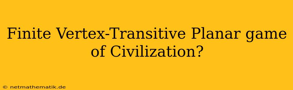 Finite Vertex-Transitive Planar Game Of Civilization?