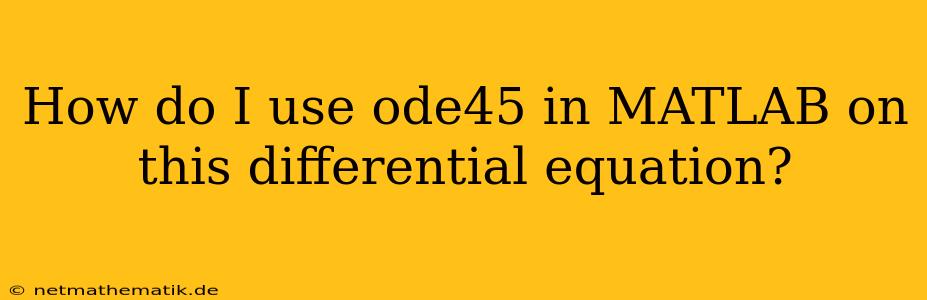 How Do I Use Ode45 In MATLAB On This Differential Equation?