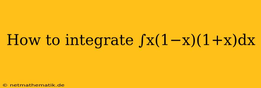 How To Integrate ∫x(1−x)(1+x)dx