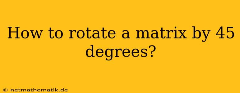 How To Rotate A Matrix By 45 Degrees?