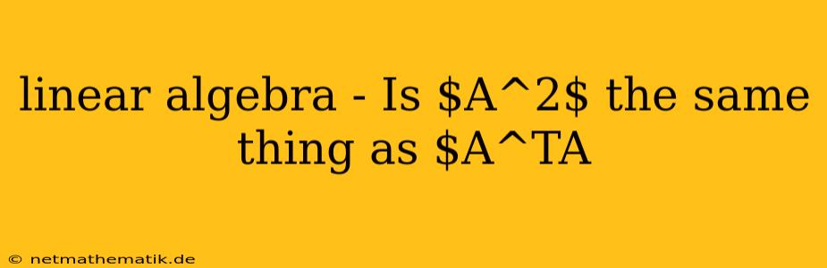 Linear Algebra - Is $A^2$ The Same Thing As $A^TA