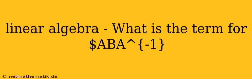 Linear Algebra - What Is The Term For $ABA^{-1}