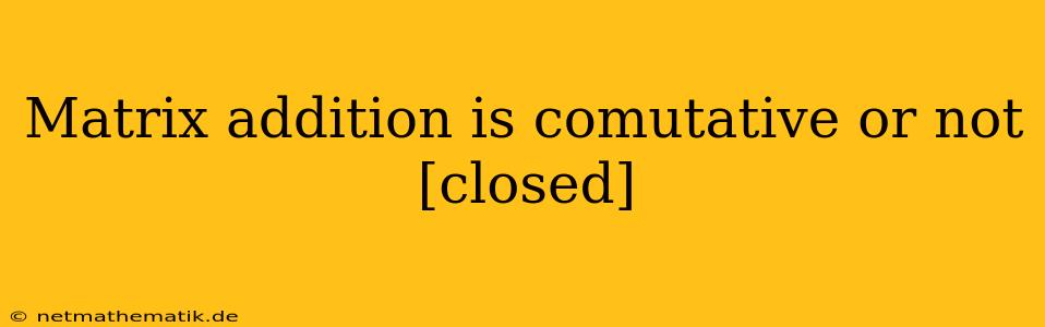 Matrix Addition Is Comutative Or Not [closed]