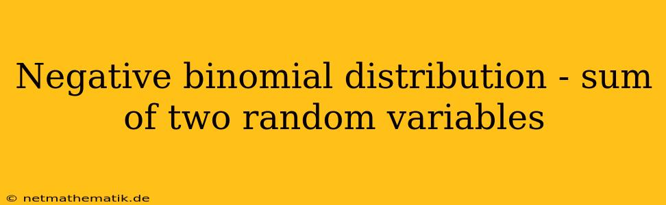 Negative Binomial Distribution - Sum Of Two Random Variables