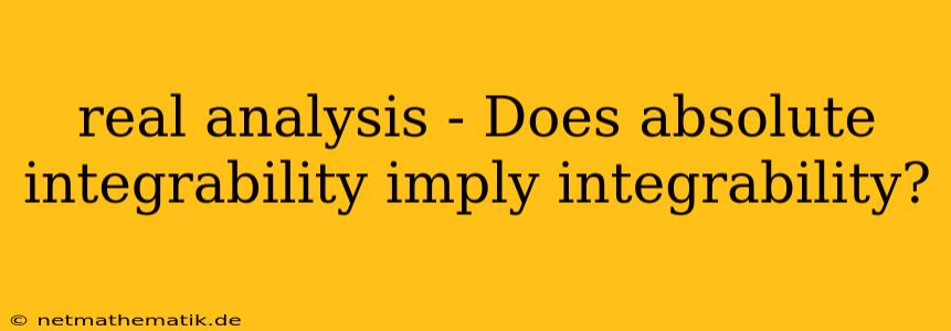 Real Analysis - Does Absolute Integrability Imply Integrability?