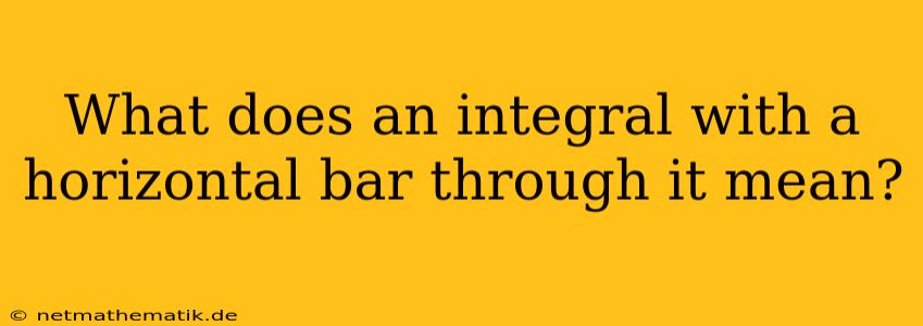 What Does An Integral With A Horizontal Bar Through It Mean?