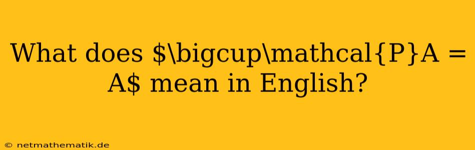 What Does $\bigcup\mathcal{P}A = A$ Mean In English?