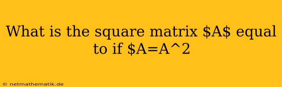 What Is The Square Matrix $A$ Equal To If $A=A^2