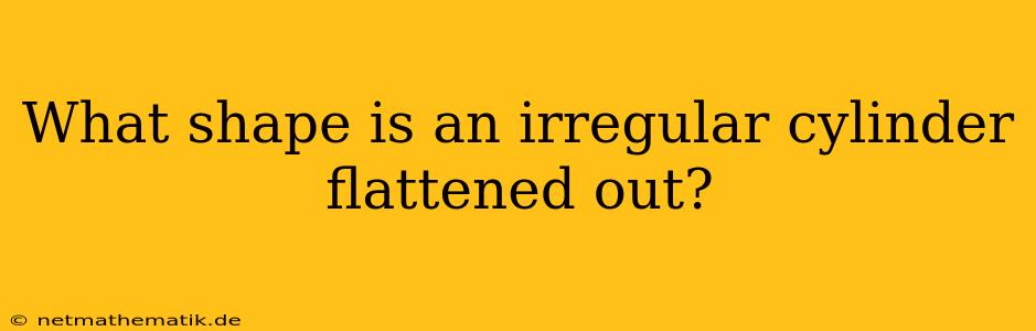 What Shape Is An Irregular Cylinder Flattened Out?