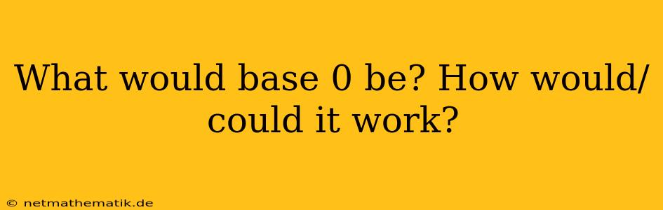 What Would Base 0 Be? How Would/could It Work?