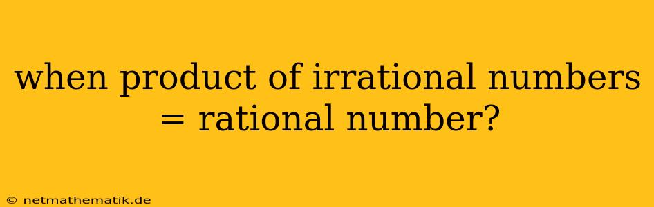 When Product Of Irrational Numbers = Rational Number?